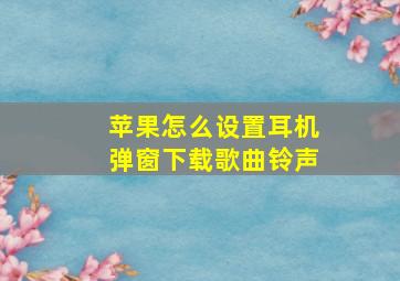 苹果怎么设置耳机弹窗下载歌曲铃声