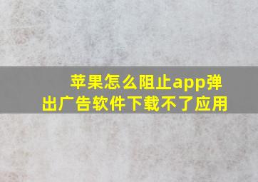 苹果怎么阻止app弹出广告软件下载不了应用