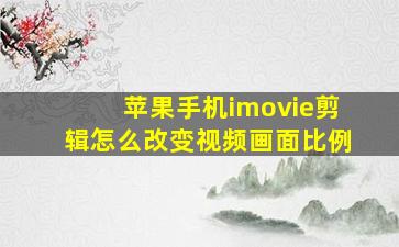 苹果手机imovie剪辑怎么改变视频画面比例