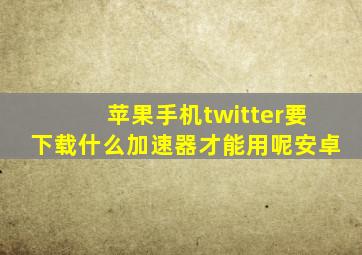 苹果手机twitter要下载什么加速器才能用呢安卓