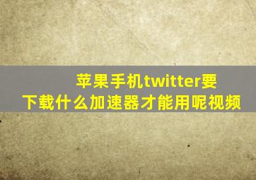 苹果手机twitter要下载什么加速器才能用呢视频