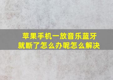 苹果手机一放音乐蓝牙就断了怎么办呢怎么解决