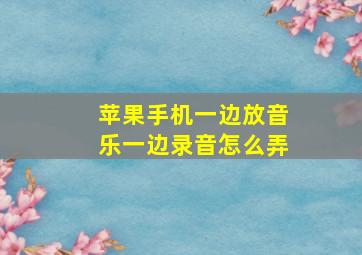 苹果手机一边放音乐一边录音怎么弄