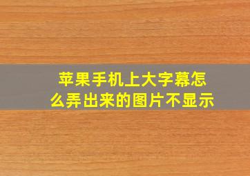 苹果手机上大字幕怎么弄出来的图片不显示