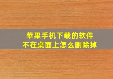 苹果手机下载的软件不在桌面上怎么删除掉