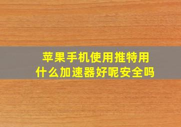 苹果手机使用推特用什么加速器好呢安全吗