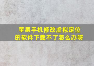 苹果手机修改虚拟定位的软件下载不了怎么办呀