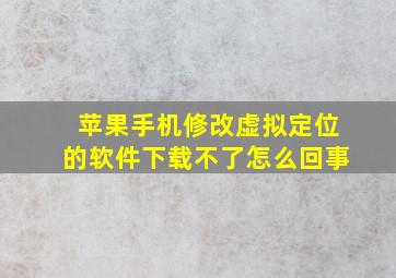 苹果手机修改虚拟定位的软件下载不了怎么回事