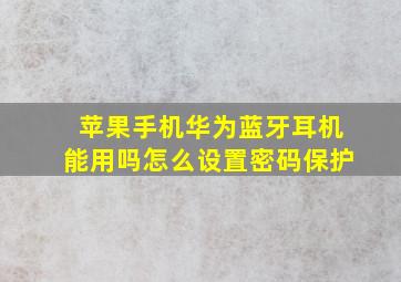 苹果手机华为蓝牙耳机能用吗怎么设置密码保护