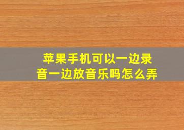 苹果手机可以一边录音一边放音乐吗怎么弄