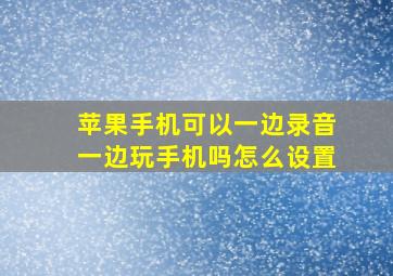 苹果手机可以一边录音一边玩手机吗怎么设置