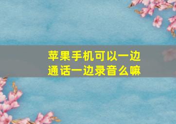 苹果手机可以一边通话一边录音么嘛