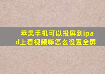 苹果手机可以投屏到ipad上看视频嘛怎么设置全屏