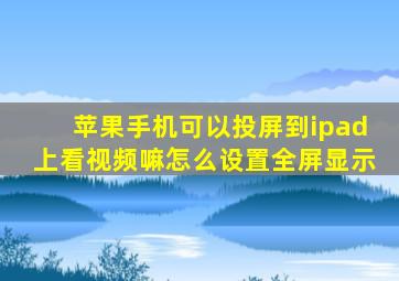 苹果手机可以投屏到ipad上看视频嘛怎么设置全屏显示