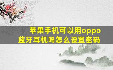 苹果手机可以用oppo蓝牙耳机吗怎么设置密码