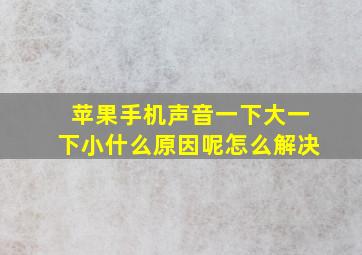 苹果手机声音一下大一下小什么原因呢怎么解决