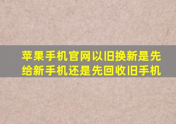 苹果手机官网以旧换新是先给新手机还是先回收旧手机