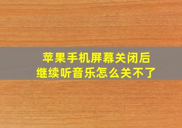 苹果手机屏幕关闭后继续听音乐怎么关不了