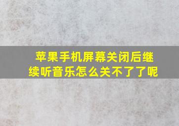 苹果手机屏幕关闭后继续听音乐怎么关不了了呢