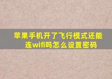 苹果手机开了飞行模式还能连wifi吗怎么设置密码