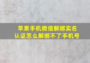 苹果手机微信解绑实名认证怎么解绑不了手机号