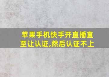 苹果手机快手开直播直至让认证,然后认证不上