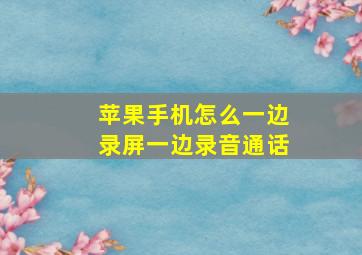 苹果手机怎么一边录屏一边录音通话