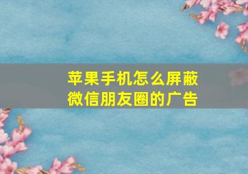 苹果手机怎么屏蔽微信朋友圈的广告