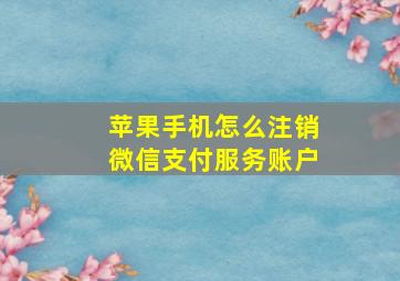 苹果手机怎么注销微信支付服务账户