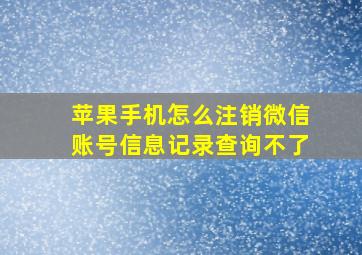 苹果手机怎么注销微信账号信息记录查询不了