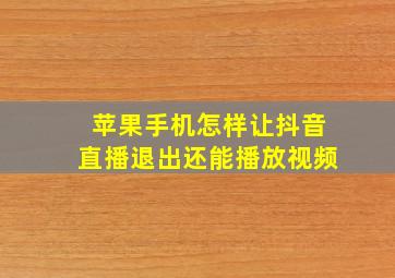 苹果手机怎样让抖音直播退出还能播放视频