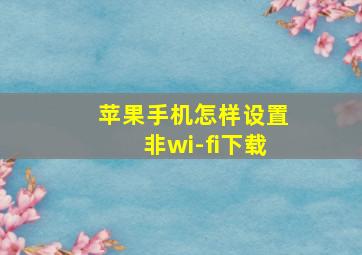 苹果手机怎样设置非wi-fi下载