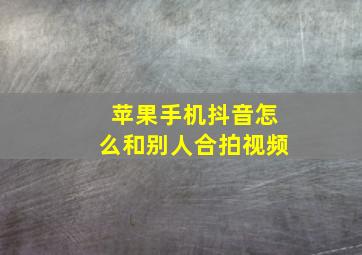 苹果手机抖音怎么和别人合拍视频