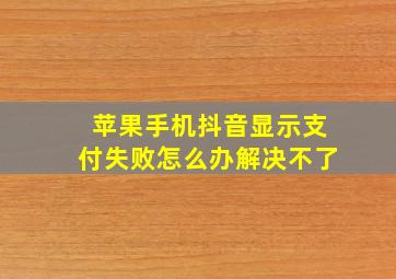 苹果手机抖音显示支付失败怎么办解决不了