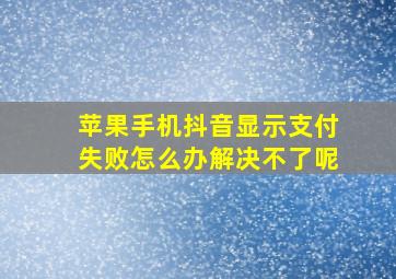 苹果手机抖音显示支付失败怎么办解决不了呢