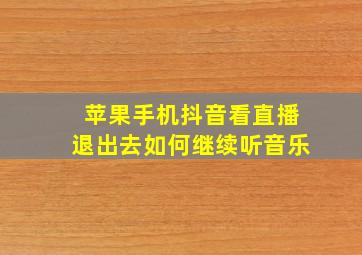 苹果手机抖音看直播退出去如何继续听音乐