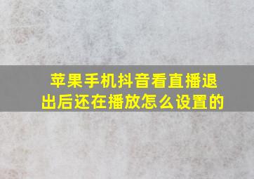 苹果手机抖音看直播退出后还在播放怎么设置的