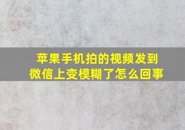 苹果手机拍的视频发到微信上变模糊了怎么回事