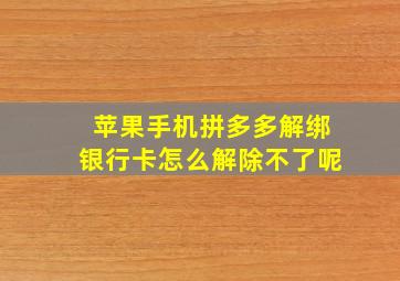 苹果手机拼多多解绑银行卡怎么解除不了呢