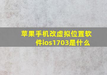 苹果手机改虚拟位置软件ios1703是什么