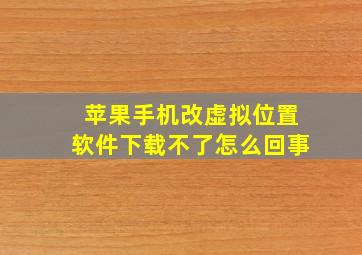 苹果手机改虚拟位置软件下载不了怎么回事