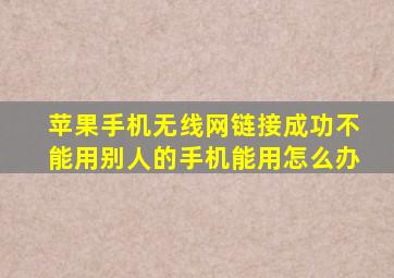 苹果手机无线网链接成功不能用别人的手机能用怎么办