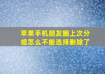 苹果手机朋友圈上次分组怎么不能选择删除了