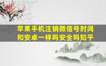 苹果手机注销微信号时间和安卓一样吗安全吗知乎