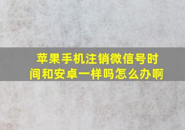 苹果手机注销微信号时间和安卓一样吗怎么办啊