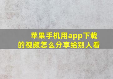 苹果手机用app下载的视频怎么分享给别人看