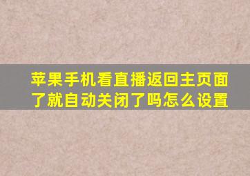 苹果手机看直播返回主页面了就自动关闭了吗怎么设置