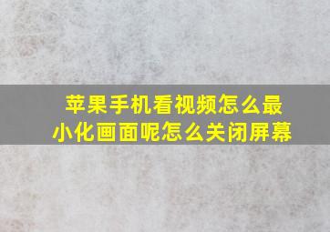 苹果手机看视频怎么最小化画面呢怎么关闭屏幕