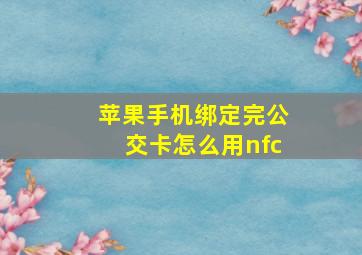 苹果手机绑定完公交卡怎么用nfc