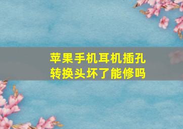 苹果手机耳机插孔转换头坏了能修吗